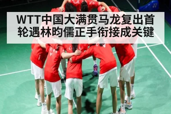 WTT中国大满贯马龙复出首轮遇林昀儒正手衔接成关键