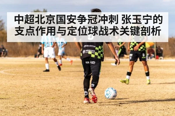 中超北京国安争冠冲刺 张玉宁的支点作用与定位球战术关键剖析