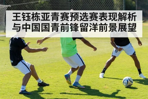 王钰栋亚青赛预选赛表现解析与中国国青前锋留洋前景展望