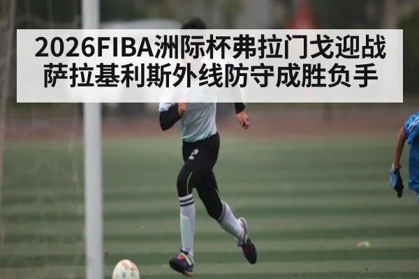 2026FIBA洲际杯弗拉门戈迎战萨拉基利斯外线防守成胜负手